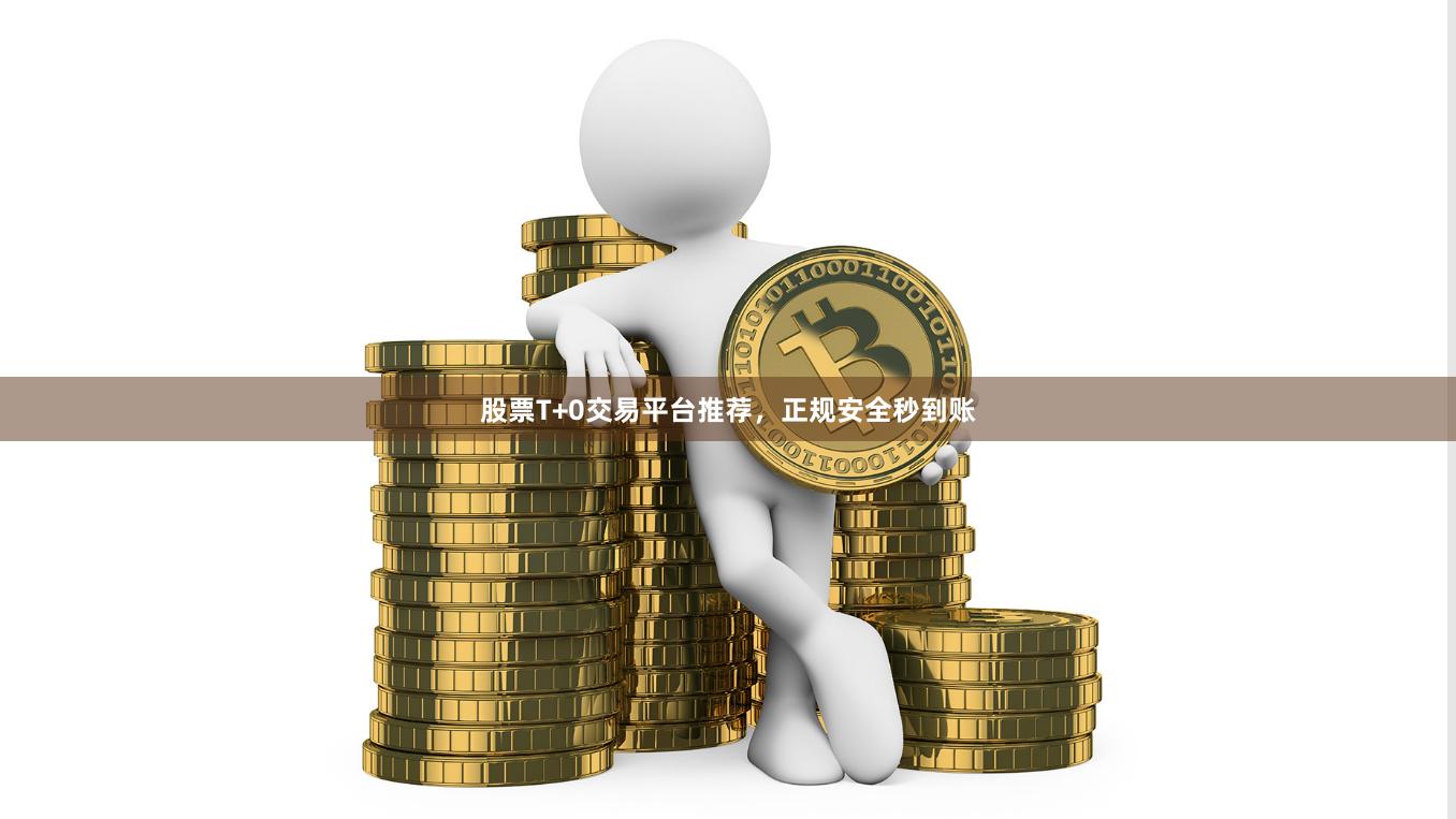 股票T+0交易平台推荐，正规安全秒到账