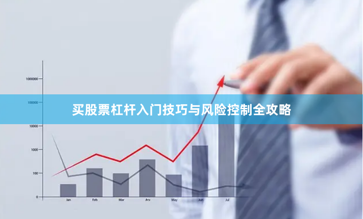 买股票杠杆入门技巧与风险控制全攻略