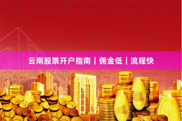 云南股票开户指南｜佣金低｜流程快