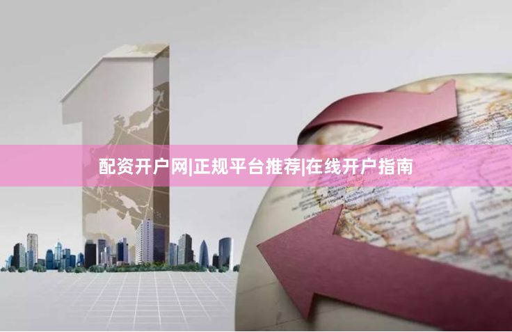 配资开户网|正规平台推荐|在线开户指南