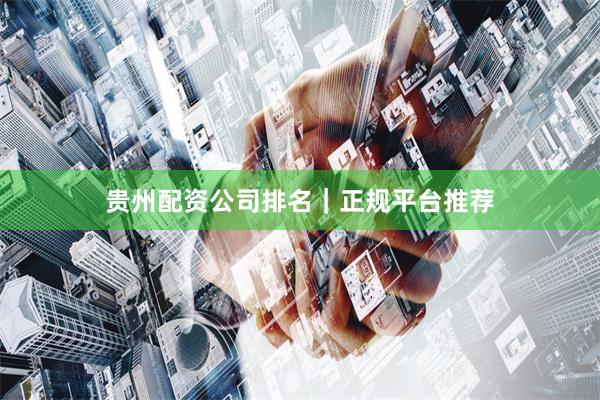 贵州配资公司排名｜正规平台推荐