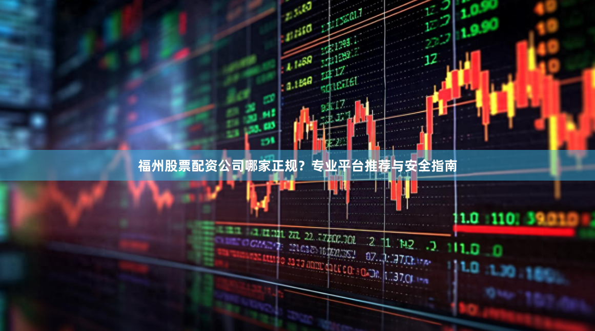 福州股票配资公司哪家正规？专业平台推荐与安全指南