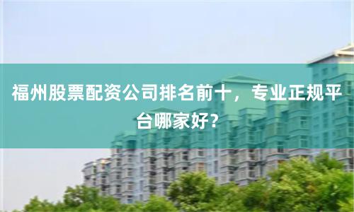 福州股票配资公司排名前十，专业正规平台哪家好？
