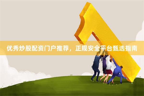 优秀炒股配资门户推荐，正规安全平台甄选指南