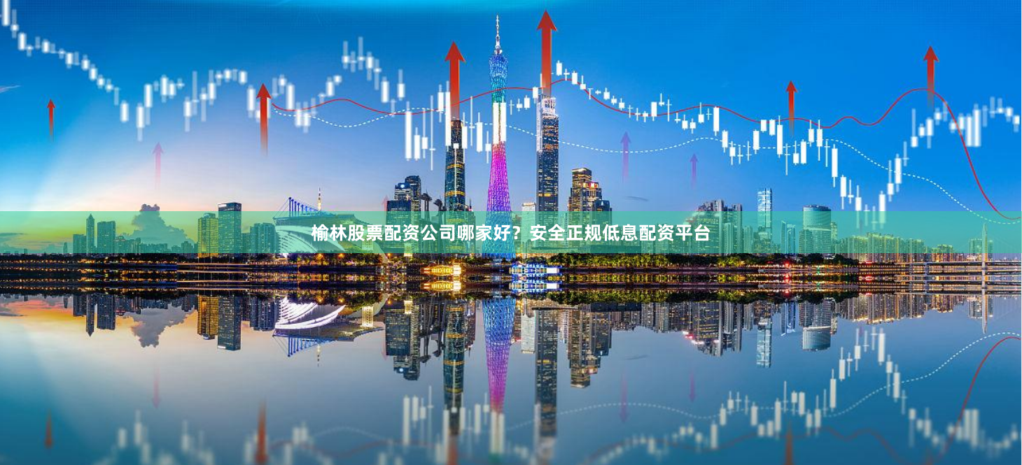 榆林股票配资公司哪家好？安全正规低息配资平台