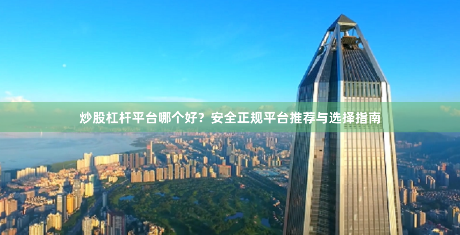 炒股杠杆平台哪个好？安全正规平台推荐与选择指南