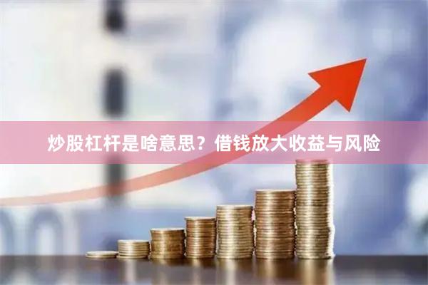 炒股杠杆是啥意思?借钱放大收益与风险