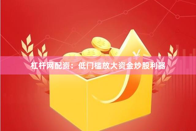 杠杆网配资：低门槛放大资金炒股利器
