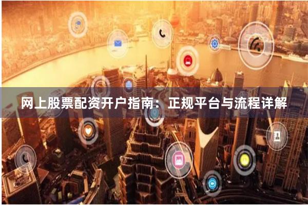 网上股票配资开户指南：正规平台与流程详解
