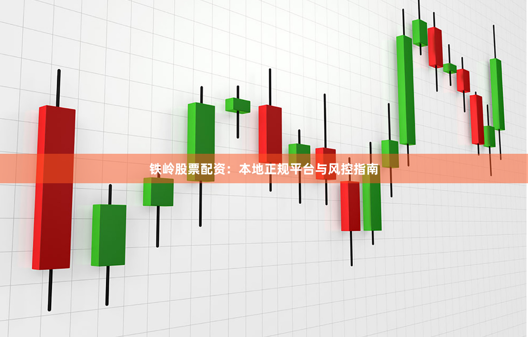 铁岭股票配资：本地正规平台与风控指南