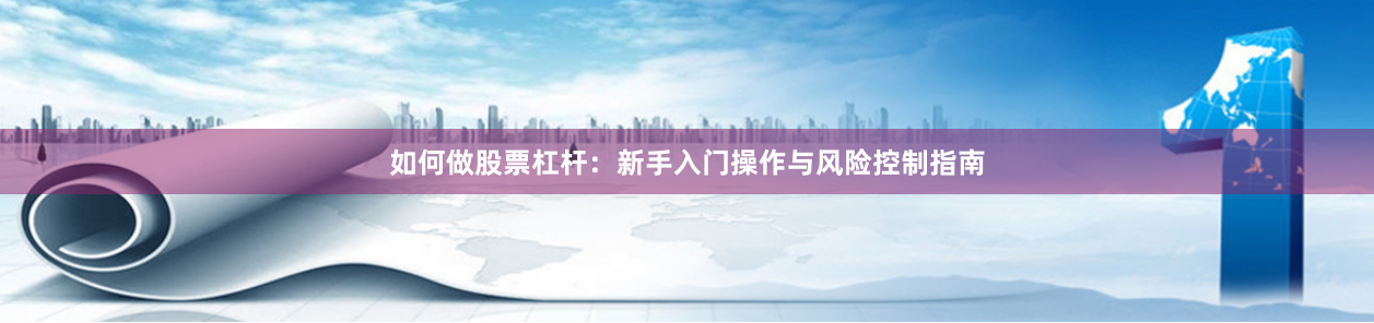 如何做股票杠杆：新手入门操作与风险控制指南