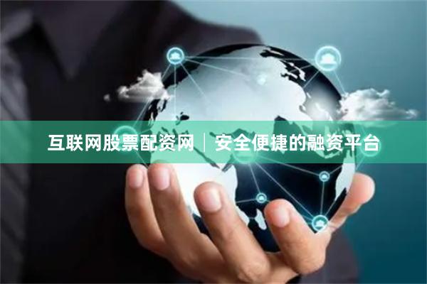 互联网股票配资网│安全便捷的融资平台