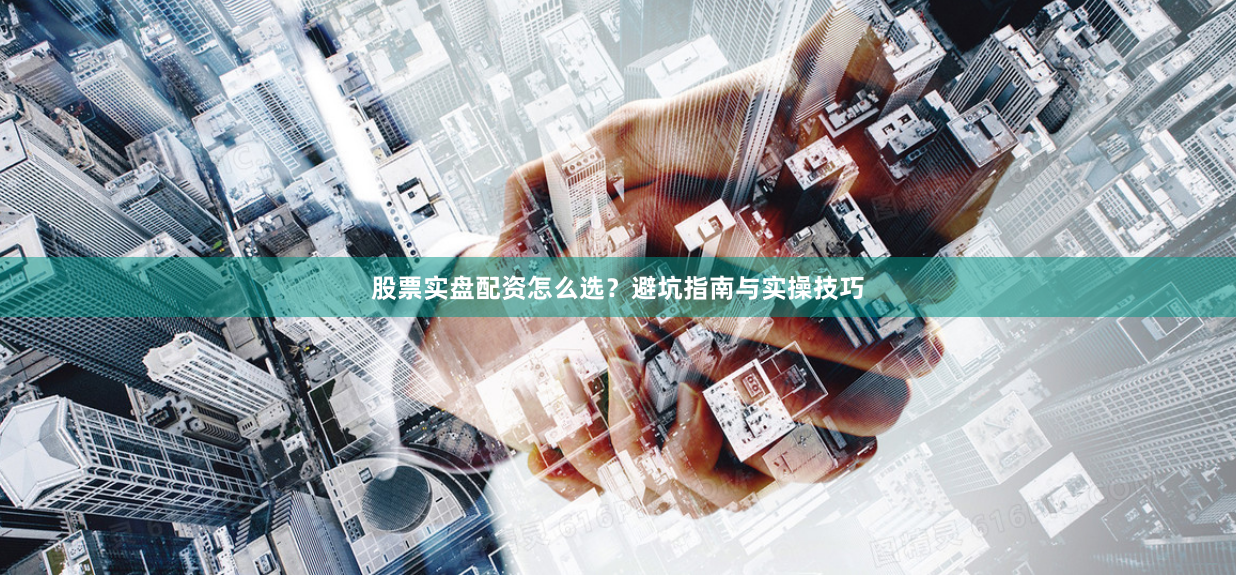股票实盘配资怎么选？避坑指南与实操技巧