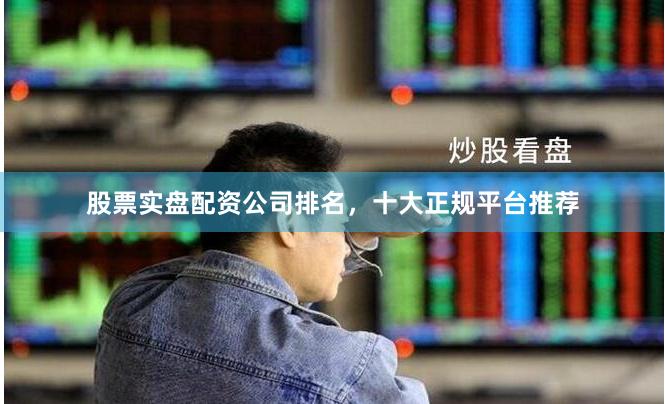 股票实盘配资公司排名，十大正规平台推荐