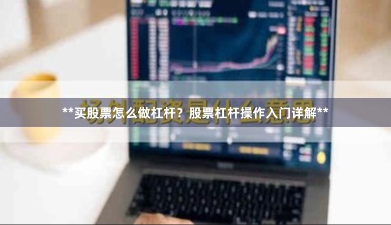**买股票怎么做杠杆？股票杠杆操作入门详解**