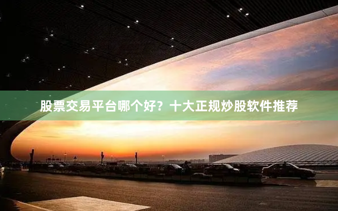 股票交易平台哪个好？十大正规炒股软件推荐