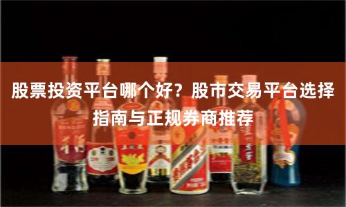 股票投资平台哪个好？股市交易平台选择指南与正规券商推荐