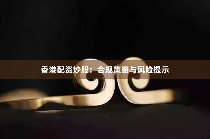 香港配资炒股:合规策略与风险提示