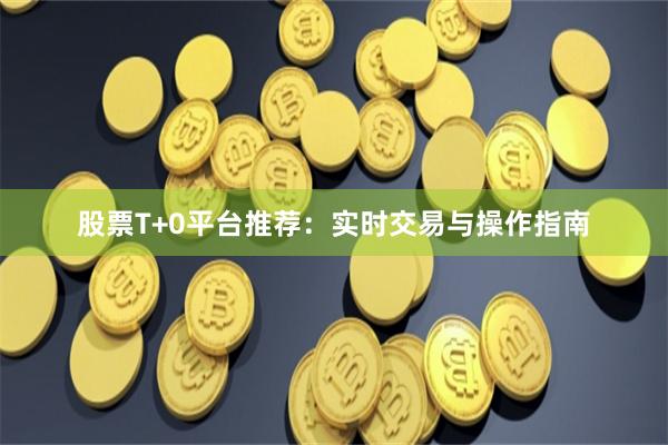 股票T+0平台推荐：实时交易与操作指南