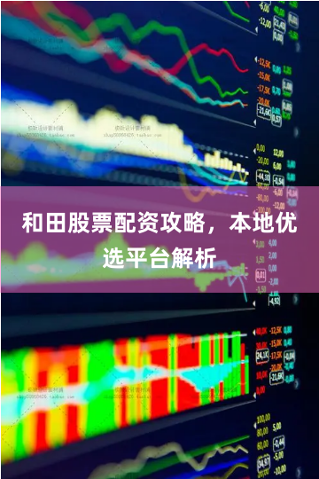 和田股票配资攻略，本地优选平台解析