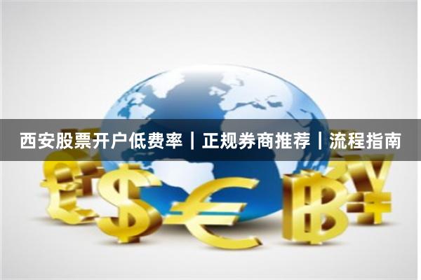 西安股票开户低费率｜正规券商推荐｜流程指南