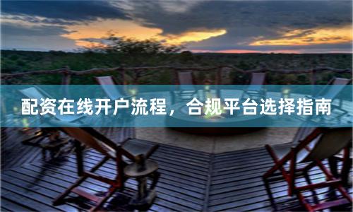 配资在线开户流程,合规平台选择指南