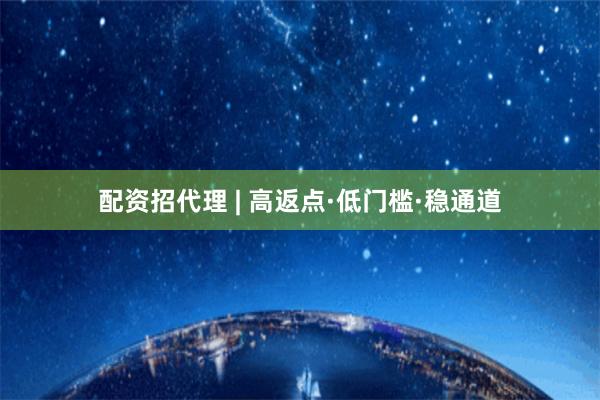 配资招代理 | 高返点·低门槛·稳通道