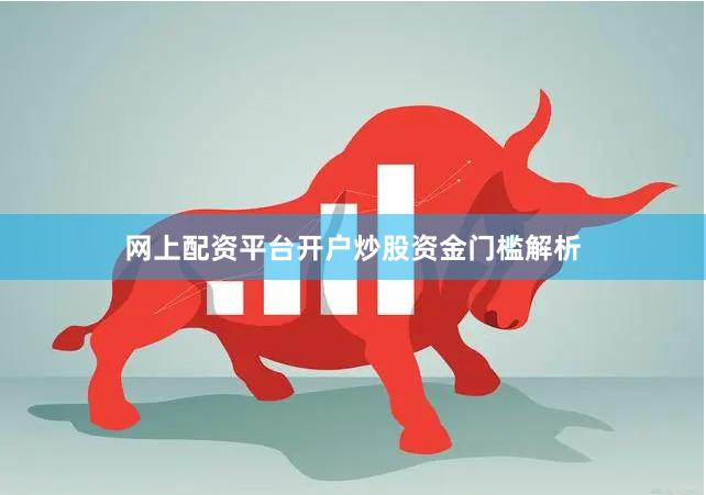 网上配资平台开户炒股资金门槛解析
