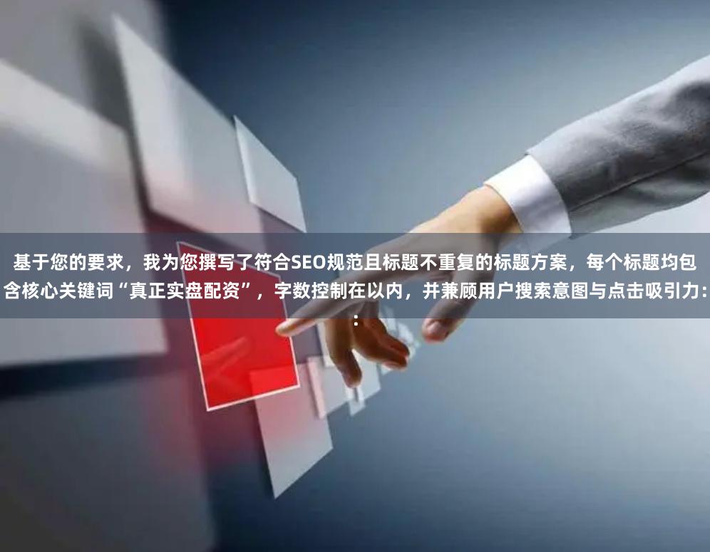 基于您的要求，我为您撰写了符合SEO规范且标题不重复的标题方案，每个标题均包含核心关键词“真正实盘配资”，字数控制在以内，并兼顾用户搜索意图与点击吸引力：