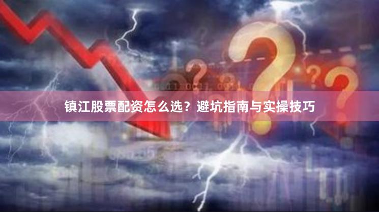镇江股票配资怎么选？避坑指南与实操技巧