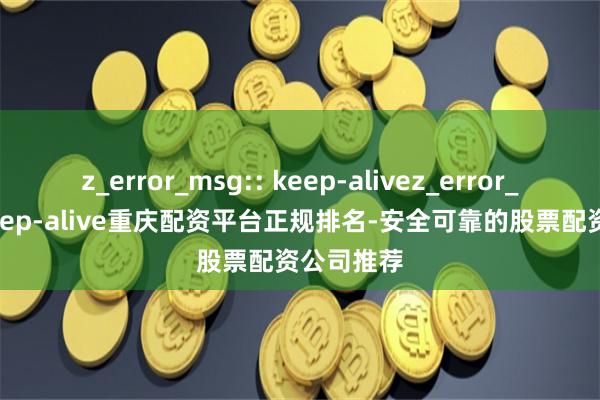 z_error_msg:: keep-alivez_error_msg:: keep-alive重庆配资平台正规排名-安全可靠的股票配资公司推荐