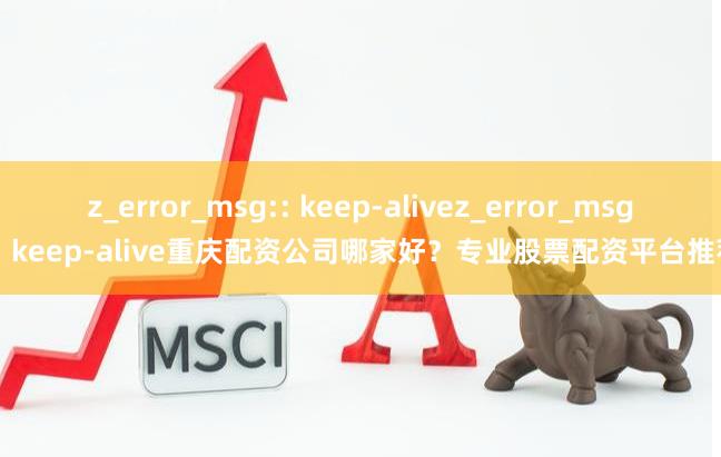 z_error_msg:: keep-alivez_error_msg:: keep-alive重庆配资公司哪家好？专业股票配资平台推荐